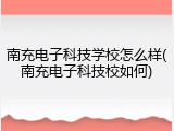 南充电子科技学校怎么样(南充电子科技校如何)