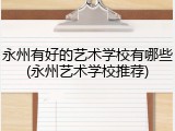 永州有好的艺术学校有哪些(永州艺术学校推荐)