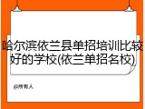 哈尔滨依兰县单招培训比较好的学校(依兰单招名校)