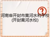 河南省开封市黄河水利学校(开封黄河水校)