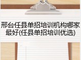 邢台任县单招培训机构哪家最好(任县单招培训优选)