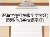 澄海学挖机在哪个学校好(澄海挖机学校哪家好)