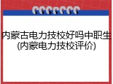 内蒙古电力技校好吗中职生(内蒙电力技校评价)