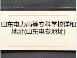 山东电力高等专科学校详细地址(山东电专地址)