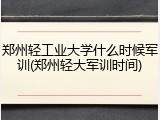 郑州轻工业大学什么时候军训(郑州轻大军训时间)