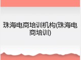 珠海电商培训机构(珠海电商培训)