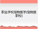 职业学校宠物医学(宠物医职校)