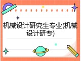 机械设计研究生专业(机械设计研专)