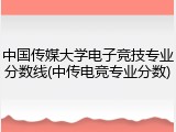 中国传媒大学电子竞技专业分数线(中传电竞专业分数)
