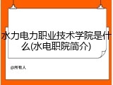 水力电力职业技术学院是什么(水电职院简介)