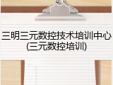 三明三元数控技术培训中心(三元数控培训)