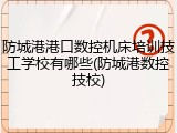 防城港港口数控机床培训技工学校有哪些(防城港数控技校)