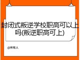 封闭式叛逆学校职高可以上吗(叛逆职高可上)