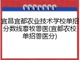 宜昌宜都农业技术学校单招分数线畜牧兽医(宜都农校单招兽医分)