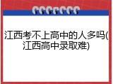 江西考不上高中的人多吗(江西高中录取难)