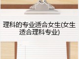理科的专业适合女生(女生适合理科专业)