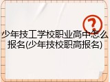 少年技工学校职业高中怎么报名(少年技校职高报名)