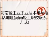 河南轻工业职业技术学校电话地址(河南轻工职校联系方式)