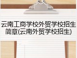 云南工商学校外贸学校招生简章(云南外贸学校招生)