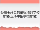 台州玉环县的单招培训学校排名(玉环单招学校排名)