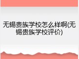无锡贵族学校怎么样啊(无锡贵族学校评价)
