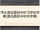 萍乡莲花县初中补习学校学费(莲花县初中补校学费)