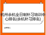 杭州余杭全日制补习培训中心排名(余杭补习排名)