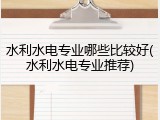 水利水电专业哪些比较好(水利水电专业推荐)