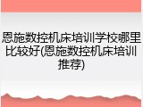 恩施数控机床培训学校哪里比较好(恩施数控机床培训推荐)