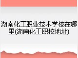 湖南化工职业技术学校在哪里(湖南化工职校地址)