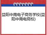 益阳中南电子商务学校(益阳中南电商校)