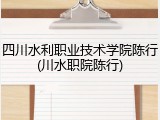 四川水利职业技术学院陈行(川水职院陈行)