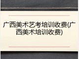 广西美术艺考培训收费(广西美术培训收费)