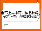 考不上高中可以读艺校吗("考不上高中能读艺校吗")