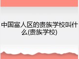 中国富人区的贵族学校叫什么(贵族学校)