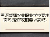 黑河爱辉农业职业学校要求高吗(爱辉农职要求高吗)