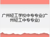 广州轻工学校中专专业(广州轻工中专专业)