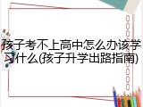 孩子考不上高中怎么办该学习什么(孩子升学出路指南)