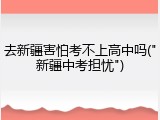 去新疆害怕考不上高中吗("新疆中考担忧")