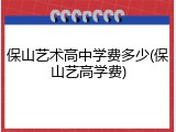 保山艺术高中学费多少(保山艺高学费)