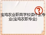 宝鸡农业职高学校读什么专业(宝鸡农职专业)