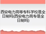 西安电力高等专科学校是全日制吗(西安电力高专是全日制吗)