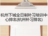 杭州下城全日制补习培训中心排名(杭州补习排名)