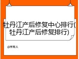 牡丹江产后修复中心排行(牡丹江产后修复排行)