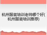 杭州服装培训老师哪个好(杭州服装培训推荐)