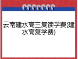 云南建水高三复读学费(建水高复学费)