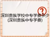 深圳贵族学校中专学费多少(深圳贵族中专学费)