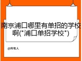 南京浦口哪里有单招的学校啊("浦口单招学校")