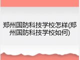 郑州国防科技学校怎样(郑州国防科技学校如何)