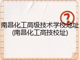 南昌化工高级技术学校地址(南昌化工高技校址)